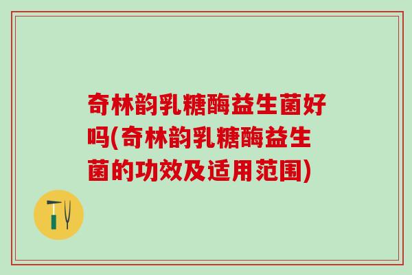 奇林韵乳糖酶益生菌好吗(奇林韵乳糖酶益生菌的功效及适用范围) 奇林韵乳糖酶益生菌好吗(奇林韵乳糖酶益生菌的功效及适用范围)