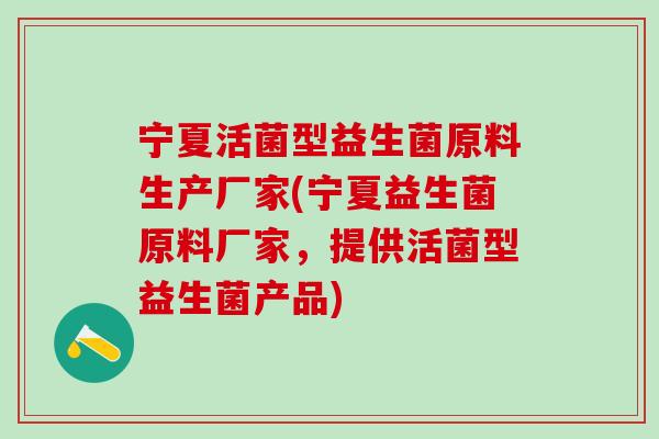 宁夏活菌型益生菌原料生产厂家(宁夏益生菌原料厂家，提供活菌型益生菌产品)
