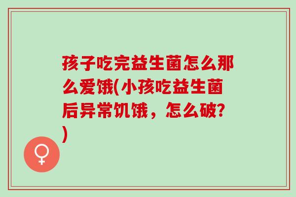 孩子吃完益生菌怎么那么爱饿(小孩吃益生菌后异常饥饿,怎么破?) 孩子吃完益生菌怎么那么爱饿(小孩吃益生菌后异常饥饿,怎么破?)