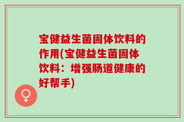 宝健益生菌固体饮料的作用(宝健益生菌固体饮料：增强肠道健康的好帮手)