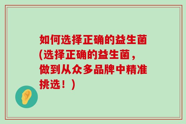 如何选择正确的益生菌(选择正确的益生菌，做到从众多品牌中精准挑选！)