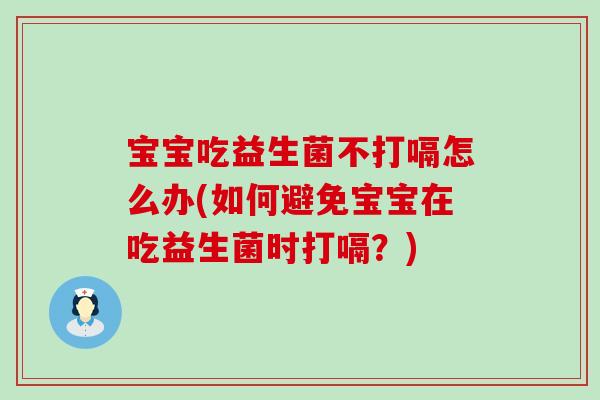 宝宝吃益生菌不打嗝怎么办(如何避免宝宝在吃益生菌时打嗝？)