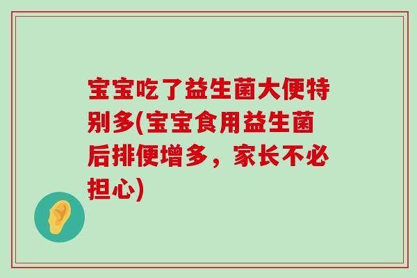 宝宝吃了益生菌大便特别多(宝宝食用益生菌后排便增多，家长不必担心)