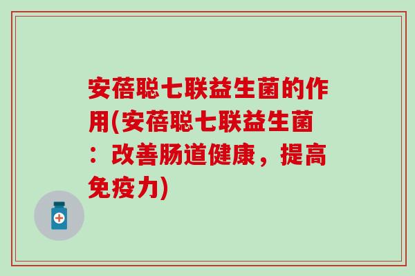 安蓓聪七联益生菌的作用(安蓓聪七联益生菌：改善肠道健康，提高免疫力)