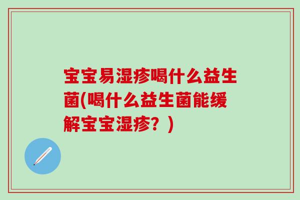 宝宝易喝什么益生菌(喝什么益生菌能缓解宝宝?) 宝宝易喝什么益生菌(喝什么益生菌能缓解宝宝?)