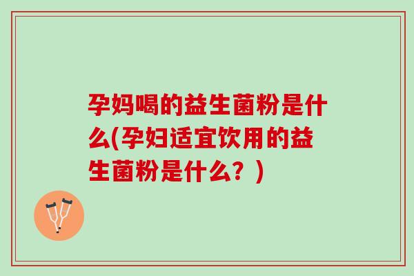 孕妈喝的益生菌粉是什么(孕妇适宜饮用的益生菌粉是什么？)