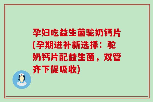 孕妇吃益生菌驼奶钙片(孕期进补新选择:驼奶钙片配益生菌,双管齐下促吸收) 孕妇吃益生菌驼奶钙片(孕期进补新选择:驼奶钙片配益生菌,双管齐下促吸收)