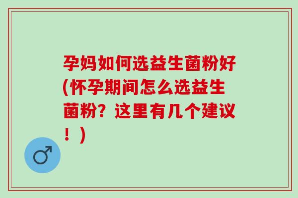 孕妈如何选益生菌粉好(怀孕期间怎么选益生菌粉？这里有几个建议！)