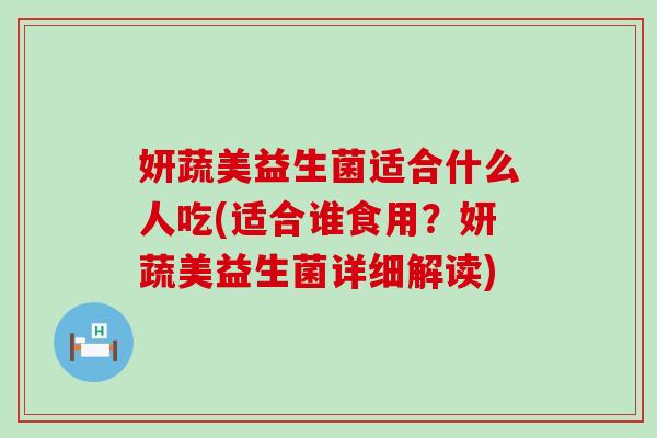 妍蔬美益生菌适合什么人吃(适合谁食用？妍蔬美益生菌详细解读)