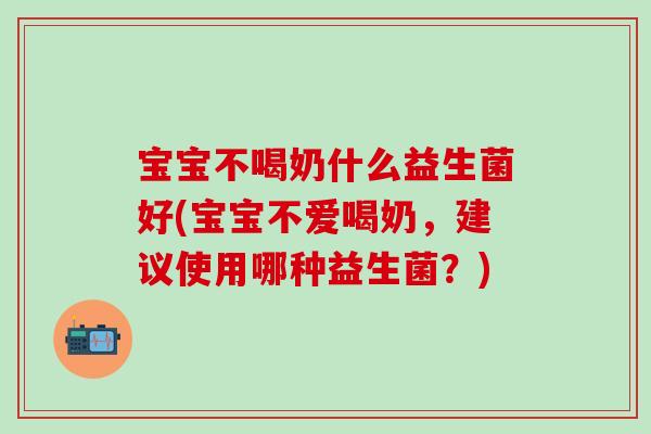宝宝不喝奶什么益生菌好(宝宝不爱喝奶，建议使用哪种益生菌？)