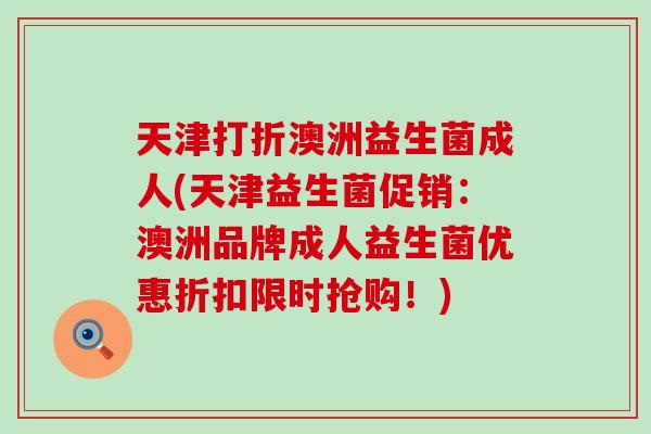 天津打折澳洲益生菌成人(天津益生菌促销：澳洲品牌成人益生菌优惠折扣限时抢购！)