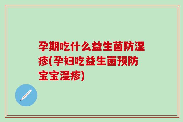 孕期吃什么益生菌防湿疹(孕妇吃益生菌预防宝宝湿疹)