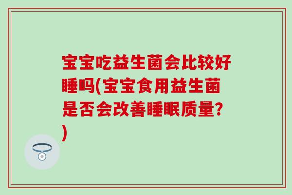 宝宝吃益生菌会比较好睡吗(宝宝食用益生菌是否会改善睡眠质量？)