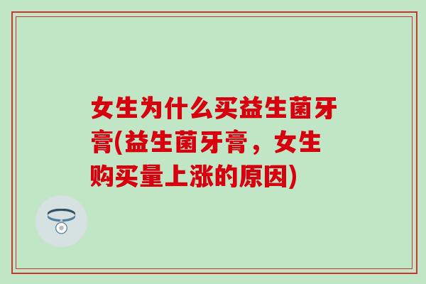 女生为什么买益生菌牙膏(益生菌牙膏，女生购买量上涨的原因)
