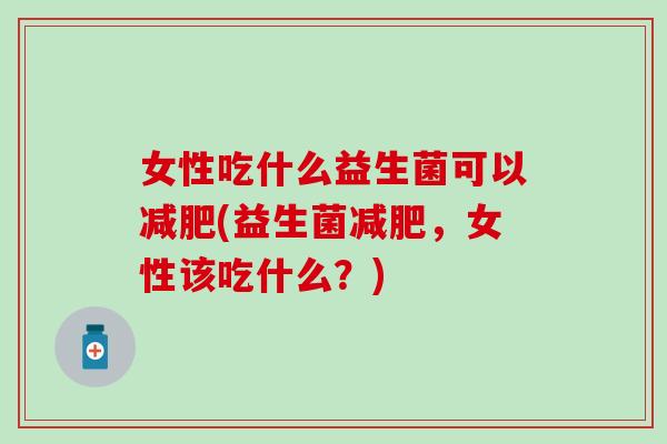 女性吃什么益生菌可以减肥(益生菌减肥，女性该吃什么？)