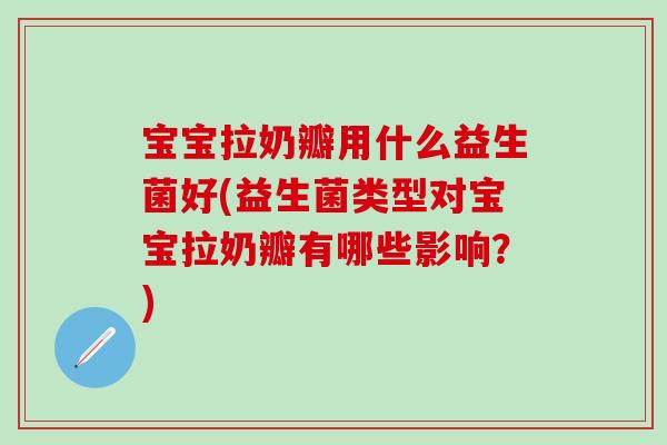 宝宝拉奶瓣用什么益生菌好(益生菌类型对宝宝拉奶瓣有哪些影响？)