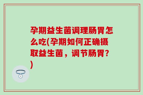 孕期益生菌调理肠胃怎么吃(孕期如何正确摄取益生菌，调节肠胃？)