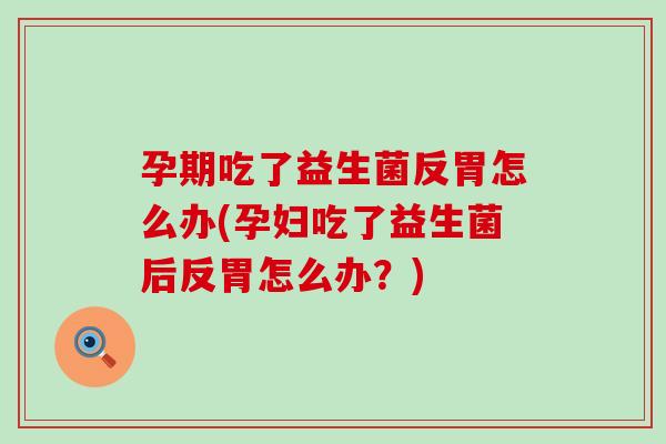 孕期吃了益生菌反胃怎么办(孕妇吃了益生菌后反胃怎么办？)