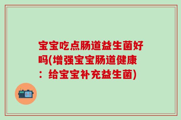 宝宝吃点肠道益生菌好吗(增强宝宝肠道健康：给宝宝补充益生菌)