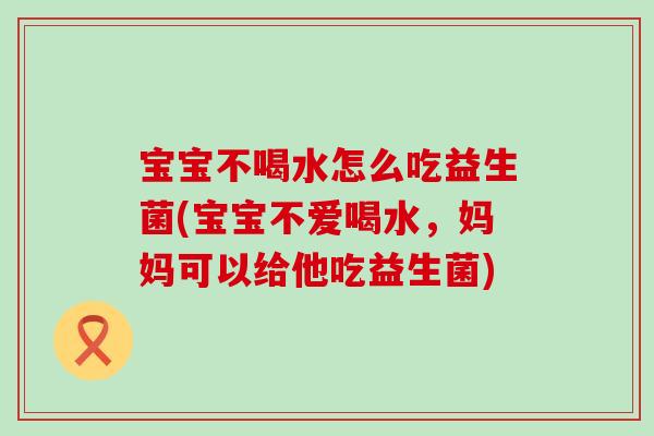宝宝不喝水怎么吃益生菌(宝宝不爱喝水，妈妈可以给他吃益生菌)