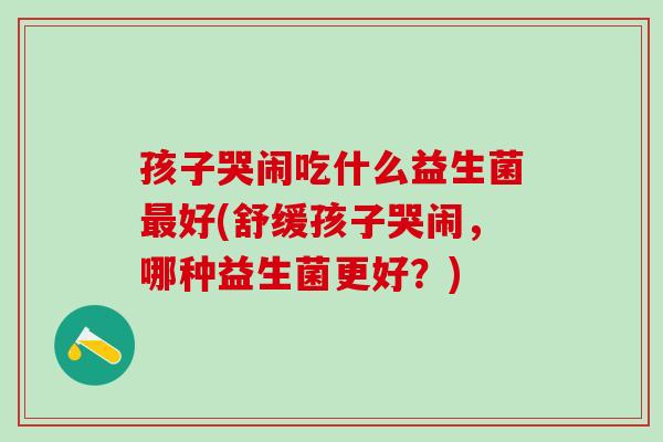 孩子哭闹吃什么益生菌最好(舒缓孩子哭闹，哪种益生菌更好？)