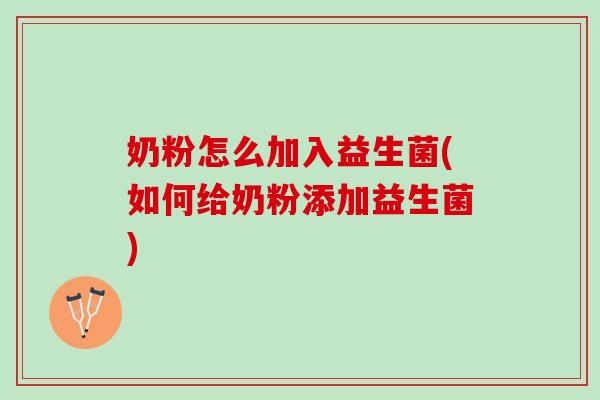 奶粉怎么加入益生菌(如何给奶粉添加益生菌)