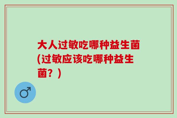 大人过敏吃哪种益生菌(过敏应该吃哪种益生菌？)