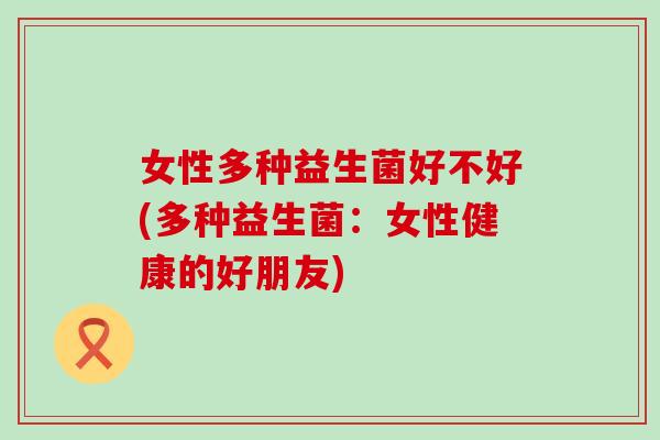 女性多种益生菌好不好(多种益生菌：女性健康的好朋友)