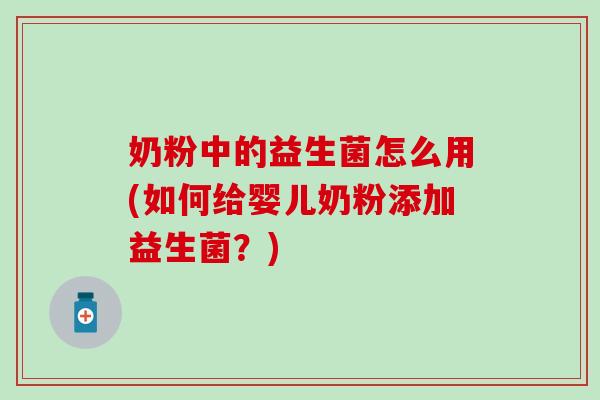 奶粉中的益生菌怎么用(如何给婴儿奶粉添加益生菌?) 奶粉中的益生菌怎么用(如何给婴儿奶粉添加益生菌?)