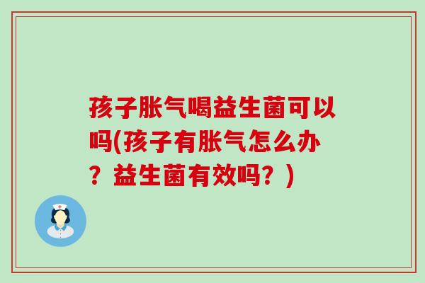 孩子喝益生菌可以吗(孩子有怎么办？益生菌有效吗？)