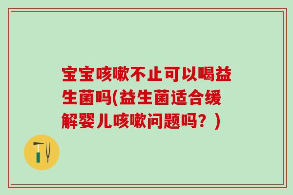 宝宝咳嗽不止可以喝益生菌吗(益生菌适合缓解婴儿咳嗽问题吗？)