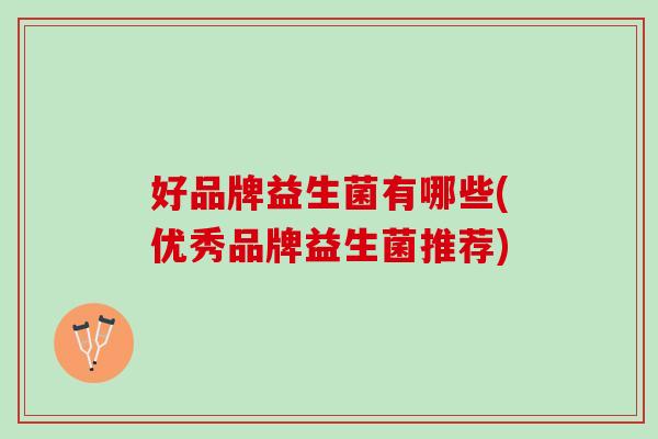 好品牌益生菌有哪些(优秀品牌益生菌推荐)
