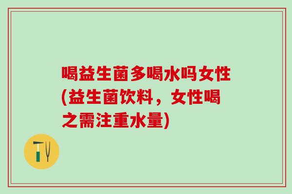 喝益生菌多喝水吗女性(益生菌饮料，女性喝之需注重水量)