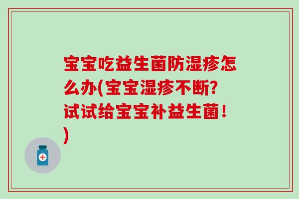 宝宝吃益生菌防怎么办(宝宝不断?试试给宝宝补益生菌!) 宝宝吃益生菌防怎么办(宝宝不断?试试给宝宝补益生菌!)