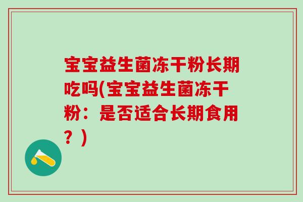 宝宝益生菌冻干粉长期吃吗(宝宝益生菌冻干粉：是否适合长期食用？)