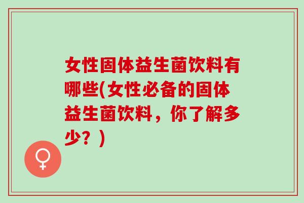 女性固体益生菌饮料有哪些(女性必备的固体益生菌饮料，你了解多少？)