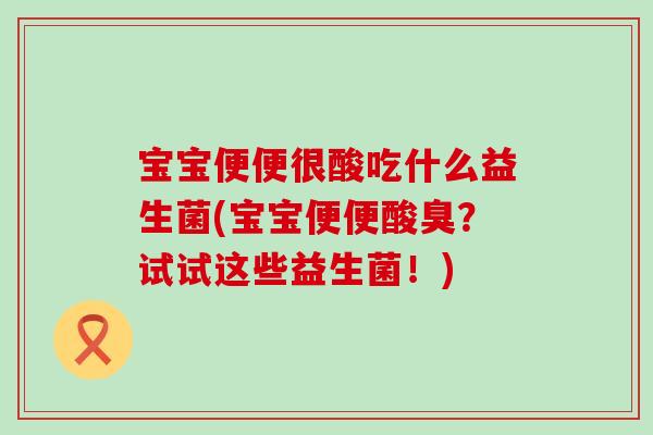 宝宝便便很酸吃什么益生菌(宝宝便便酸臭？试试这些益生菌！)