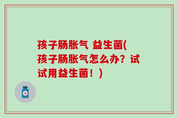 孩子肠胀气 益生菌(孩子肠胀气怎么办？试试用益生菌！)