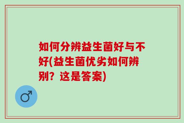 如何分辨益生菌好与不好(益生菌优劣如何辨别？这是答案)