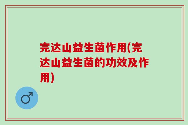 完达山益生菌作用(完达山益生菌的功效及作用)