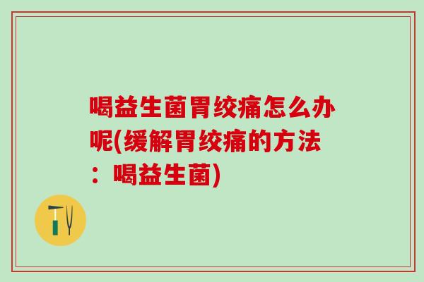 喝益生菌胃绞痛怎么办呢(缓解胃绞痛的方法：喝益生菌)