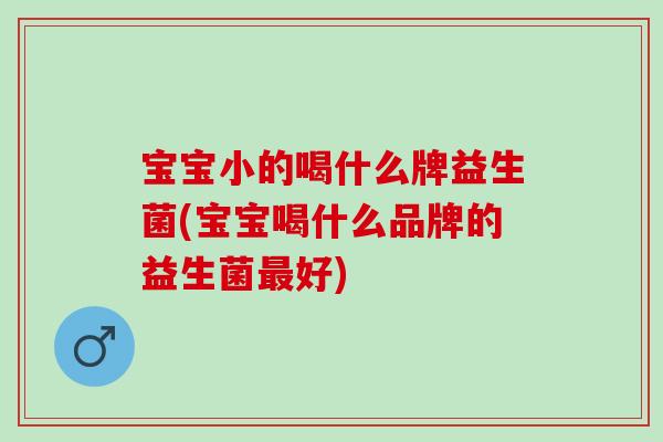 宝宝小的喝什么牌益生菌(宝宝喝什么品牌的益生菌好)