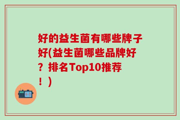 好的益生菌有哪些牌子好(益生菌哪些品牌好？排名Top10推荐！)