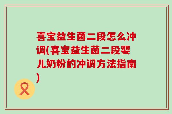 喜宝益生菌二段怎么冲调(喜宝益生菌二段婴儿奶粉的冲调方法指南)