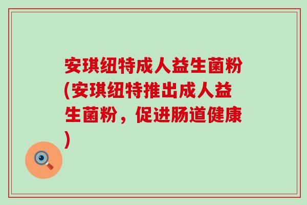 安琪纽特成人益生菌粉(安琪纽特推出成人益生菌粉，促进肠道健康)