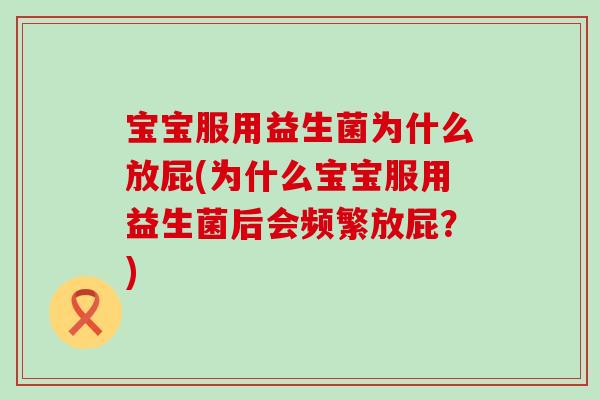 宝宝服用益生菌为什么放屁(为什么宝宝服用益生菌后会频繁放屁?) 宝宝服用益生菌为什么放屁(为什么宝宝服用益生菌后会频繁放屁?)