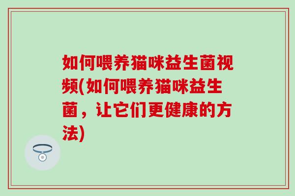 如何喂养猫咪益生菌视频(如何喂养猫咪益生菌,让它们更健康的方法) 如何喂养猫咪益生菌视频(如何喂养猫咪益生菌,让它们更健康的方法)
