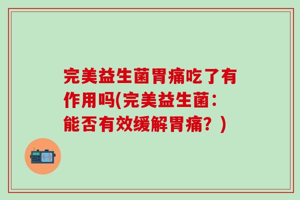 完美益生菌胃痛吃了有作用吗(完美益生菌：能否有效缓解胃痛？)