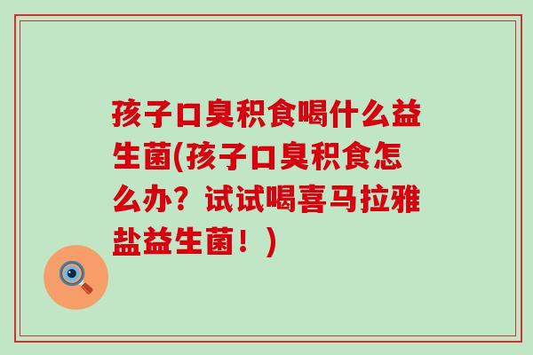 孩子口臭积食喝什么益生菌(孩子口臭积食怎么办？试试喝喜马拉雅盐益生菌！)
