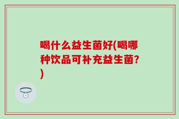 喝什么益生菌好(喝哪种饮品可补充益生菌？)